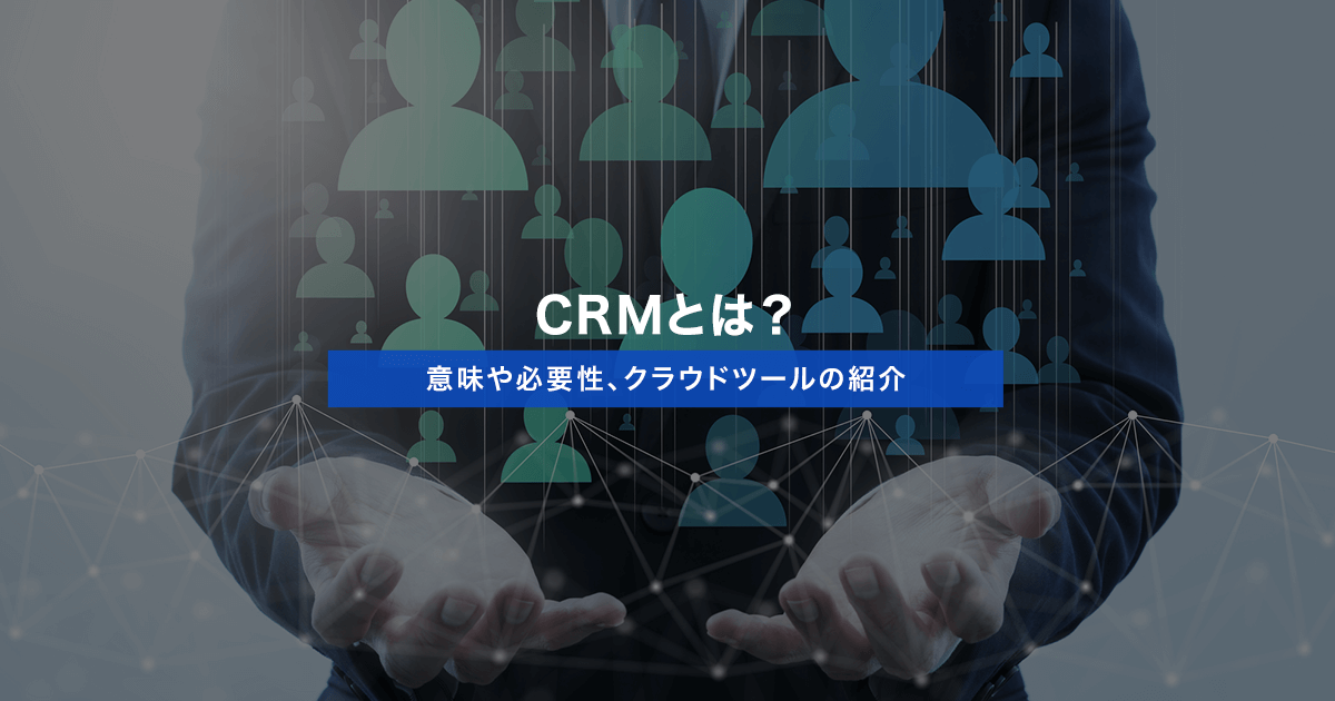 CRMとは？意味や必要性、クラウドツールの紹介